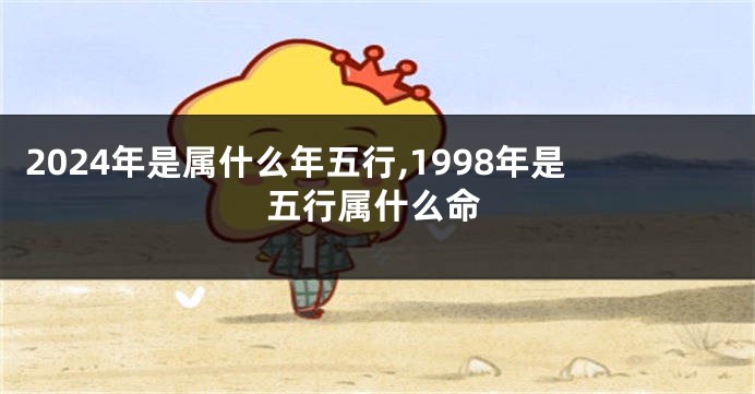 2024年是属什么年五行,1998年是五行属什么命