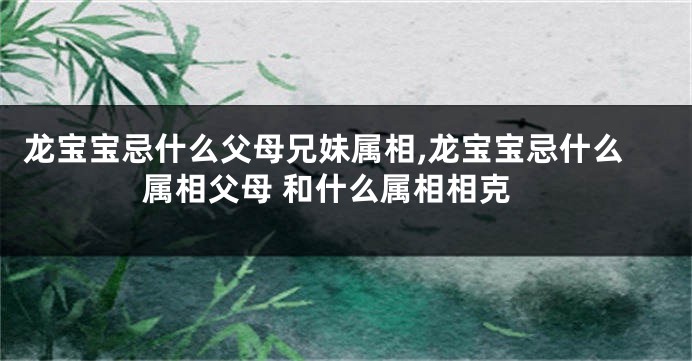龙宝宝忌什么父母兄妹属相,龙宝宝忌什么属相父母 和什么属相相克