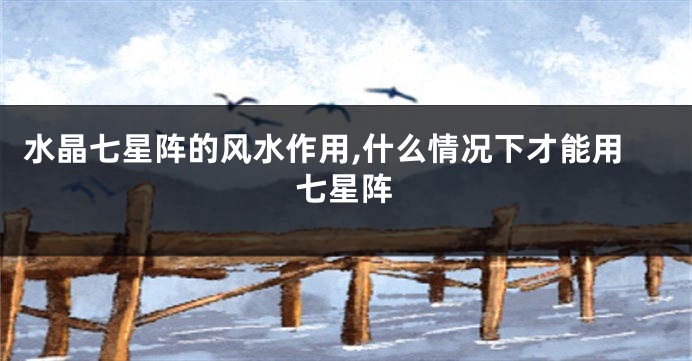水晶七星阵的风水作用,什么情况下才能用七星阵