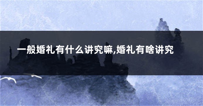 一般婚礼有什么讲究嘛,婚礼有啥讲究