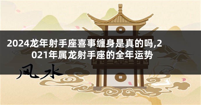 2024龙年射手座喜事缠身是真的吗,2021年属龙射手座的全年运势