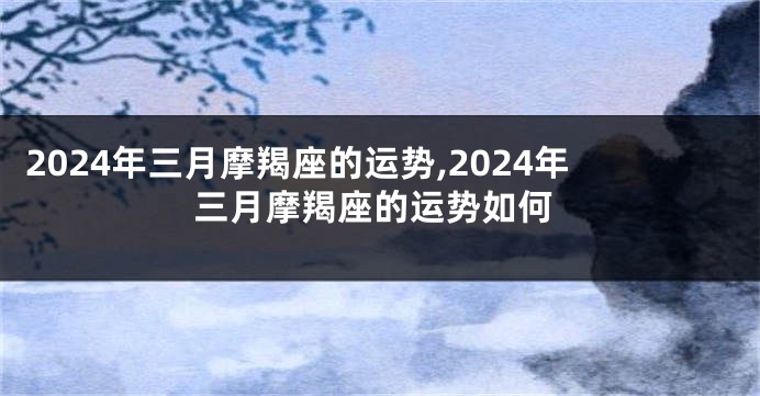 2024年三月摩羯座的运势,2024年三月摩羯座的运势如何
