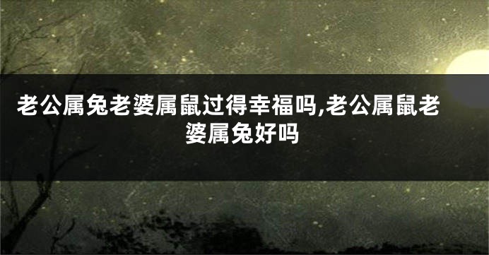 老公属兔老婆属鼠过得幸福吗,老公属鼠老婆属兔好吗