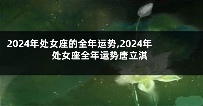 2024年处女座的全年运势,2024年处女座全年运势唐立淇