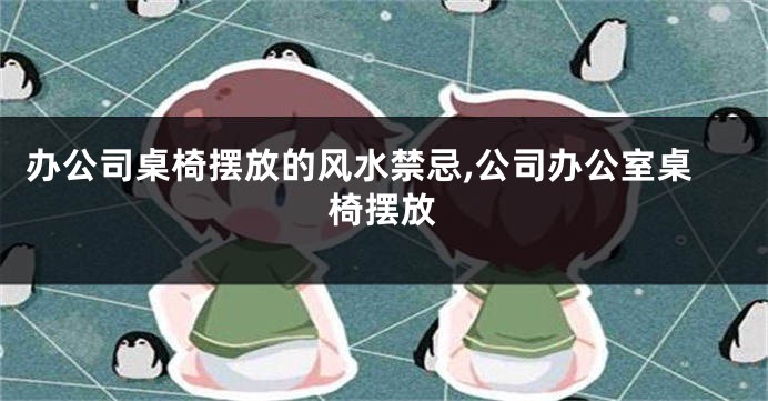 办公司桌椅摆放的风水禁忌,公司办公室桌椅摆放