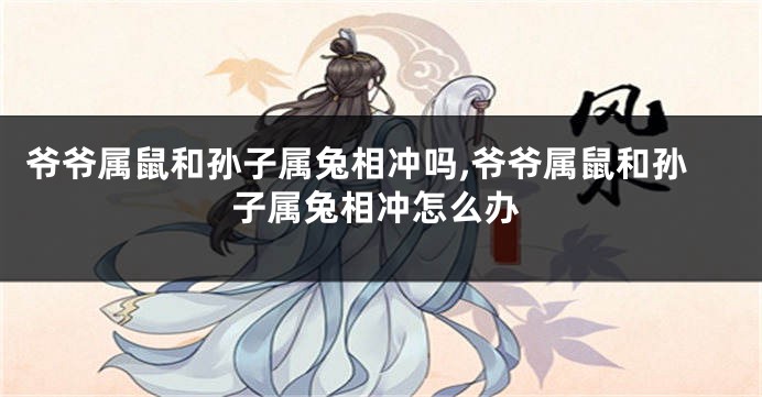 爷爷属鼠和孙子属兔相冲吗,爷爷属鼠和孙子属兔相冲怎么办