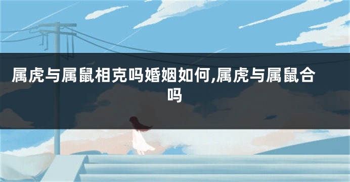 属虎与属鼠相克吗婚姻如何,属虎与属鼠合吗