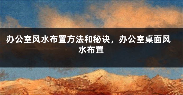 办公室风水布置方法和秘诀，办公室桌面风水布置