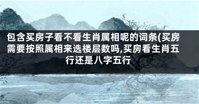 包含买房子看不看生肖属相呢的词条(买房需要按照属相来选楼层数吗,买房看生肖五行还是八字五行