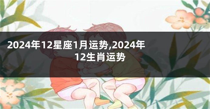 2024年12星座1月运势,2024年12生肖运势
