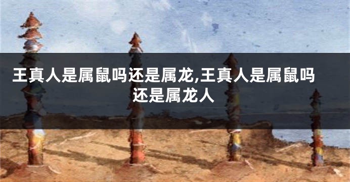 王真人是属鼠吗还是属龙,王真人是属鼠吗还是属龙人