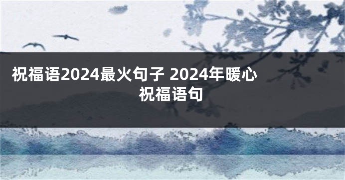 祝福语2024最火句子 2024年暖心祝福语句