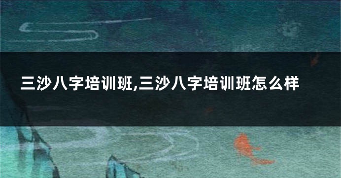 三沙八字培训班,三沙八字培训班怎么样