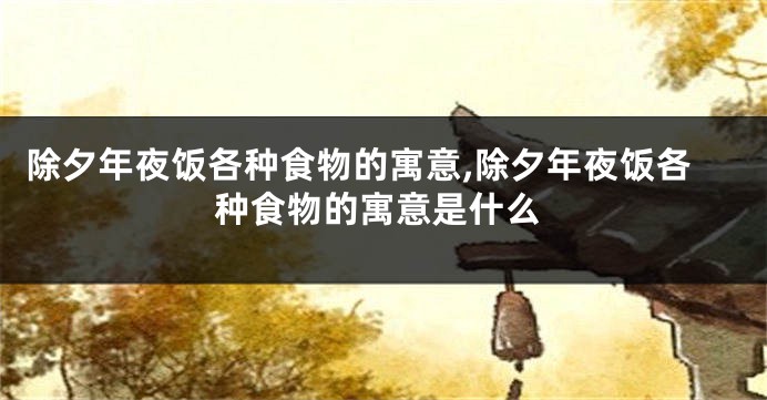 除夕年夜饭各种食物的寓意,除夕年夜饭各种食物的寓意是什么