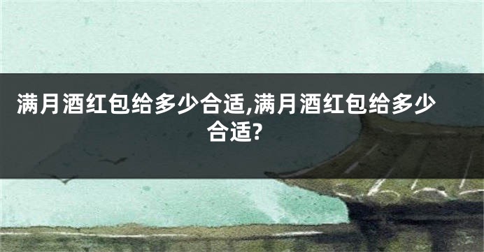 满月酒红包给多少合适,满月酒红包给多少合适?