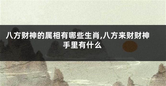 八方财神的属相有哪些生肖,八方来财财神手里有什么