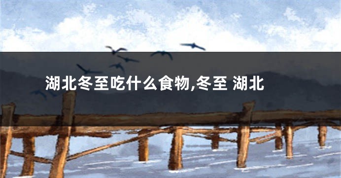 湖北冬至吃什么食物,冬至 湖北
