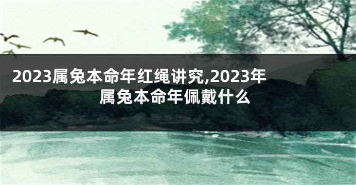 2023属兔本命年红绳讲究,2023年属兔本命年佩戴什么