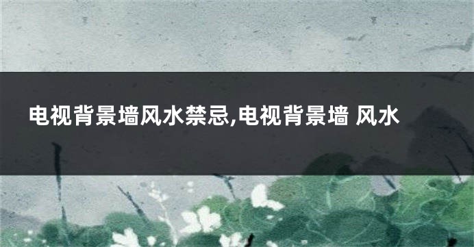 电视背景墙风水禁忌,电视背景墙 风水