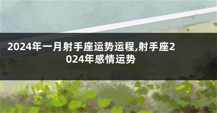 2024年一月射手座运势运程,射手座2024年感情运势