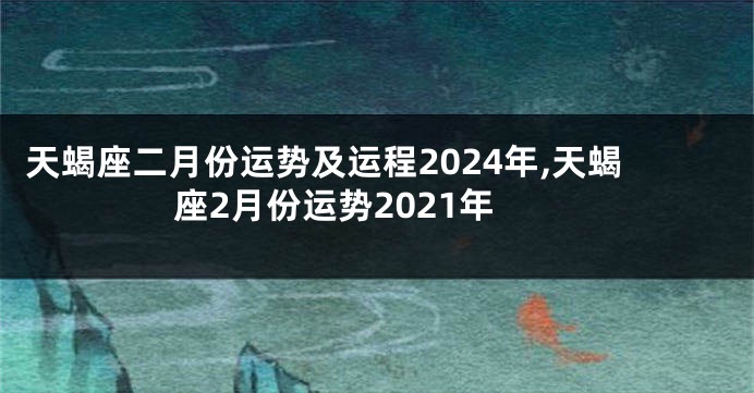天蝎座二月份运势及运程2024年,天蝎座2月份运势2021年