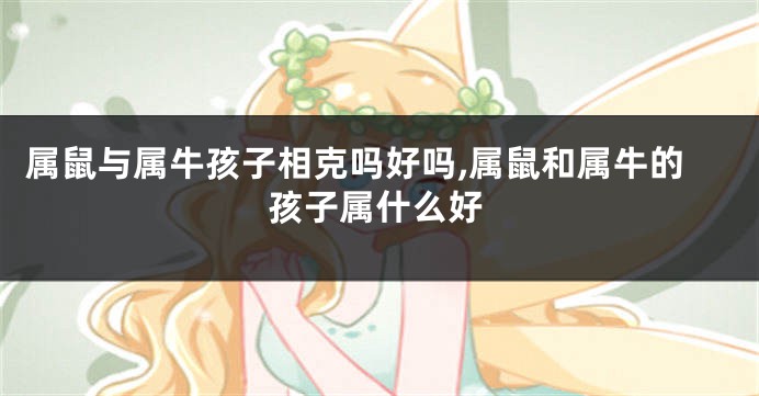 属鼠与属牛孩子相克吗好吗,属鼠和属牛的孩子属什么好