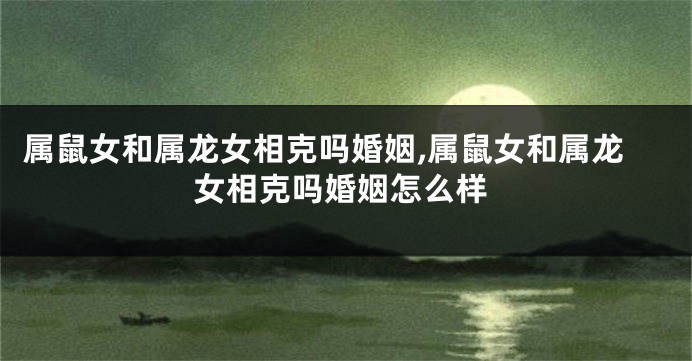 属鼠女和属龙女相克吗婚姻,属鼠女和属龙女相克吗婚姻怎么样