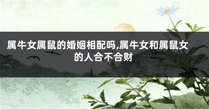 属牛女属鼠的婚姻相配吗,属牛女和属鼠女的人合不合财