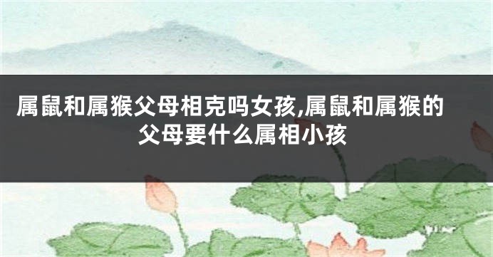 属鼠和属猴父母相克吗女孩,属鼠和属猴的父母要什么属相小孩