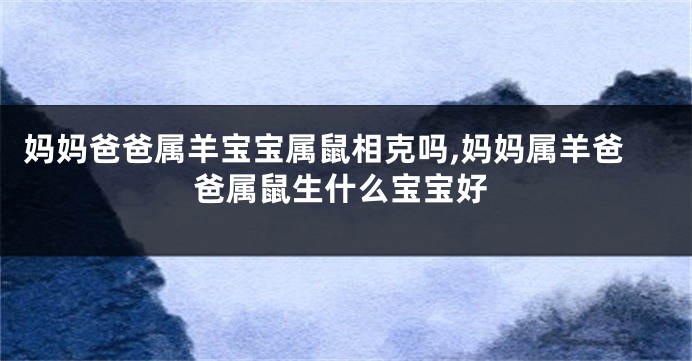 妈妈爸爸属羊宝宝属鼠相克吗,妈妈属羊爸爸属鼠生什么宝宝好