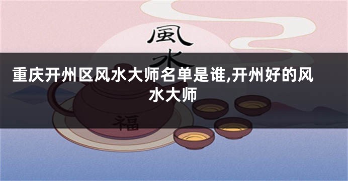 重庆开州区风水大师名单是谁,开州好的风水大师
