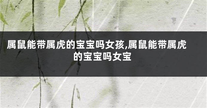 属鼠能带属虎的宝宝吗女孩,属鼠能带属虎的宝宝吗女宝