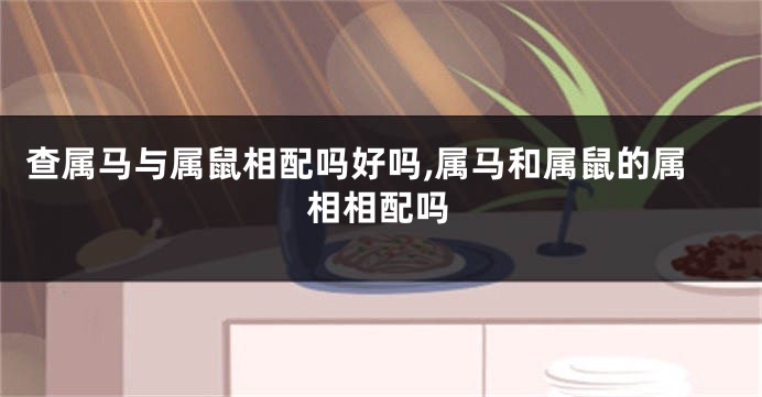 查属马与属鼠相配吗好吗,属马和属鼠的属相相配吗