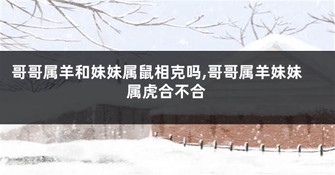 哥哥属羊和妹妹属鼠相克吗,哥哥属羊妹妹属虎合不合