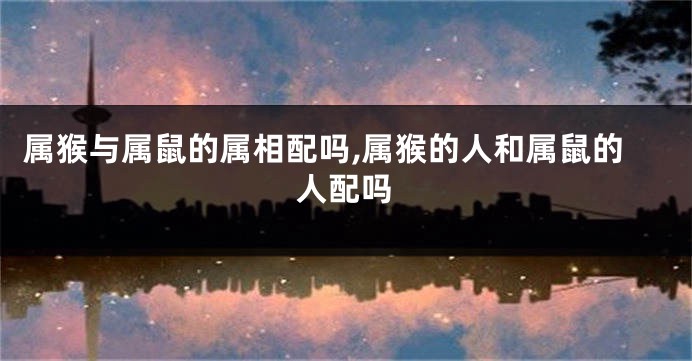 属猴与属鼠的属相配吗,属猴的人和属鼠的人配吗
