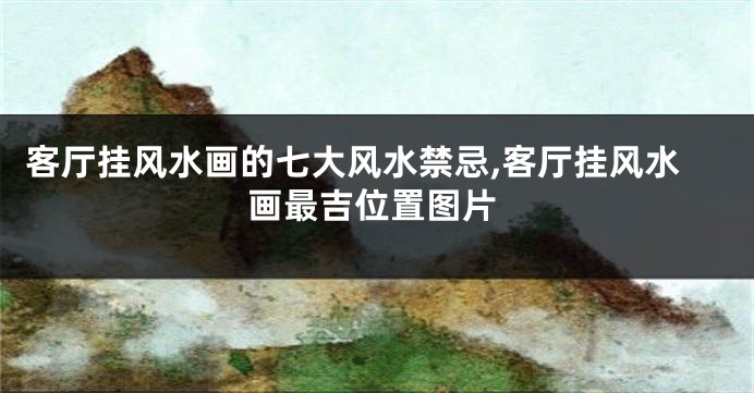 客厅挂风水画的七大风水禁忌,客厅挂风水画最吉位置图片
