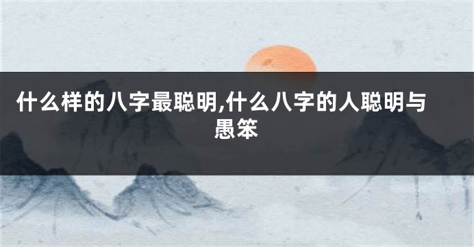 什么样的八字最聪明,什么八字的人聪明与愚笨