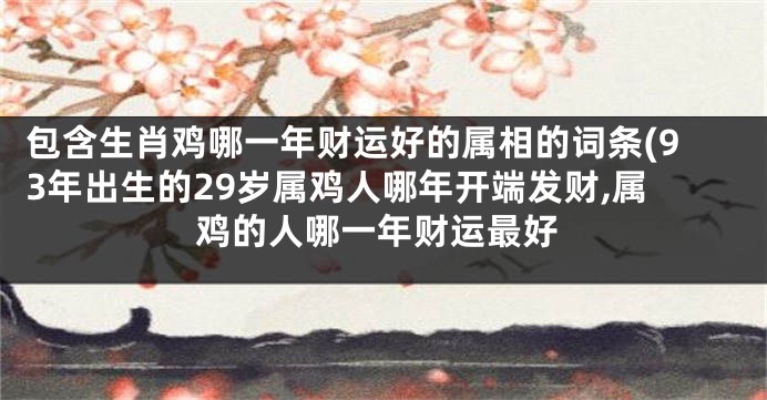包含生肖鸡哪一年财运好的属相的词条(93年出生的29岁属鸡人哪年开端发财,属鸡的人哪一年财运最好