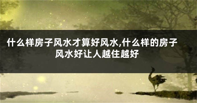 什么样房子风水才算好风水,什么样的房子风水好让人越住越好