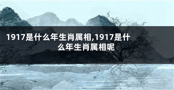 1917是什么年生肖属相,1917是什么年生肖属相呢