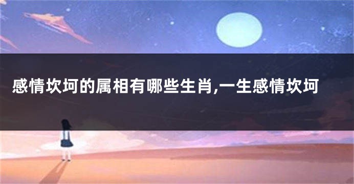 感情坎坷的属相有哪些生肖,一生感情坎坷