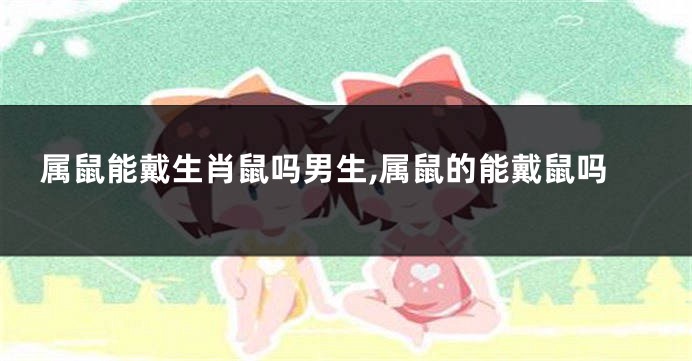 属鼠能戴生肖鼠吗男生,属鼠的能戴鼠吗