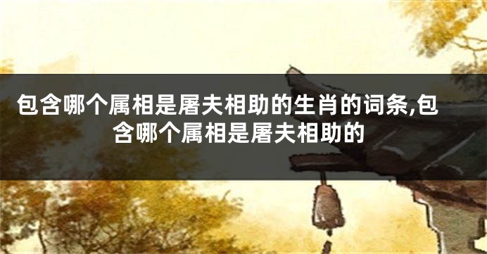 包含哪个属相是屠夫相助的生肖的词条,包含哪个属相是屠夫相助的