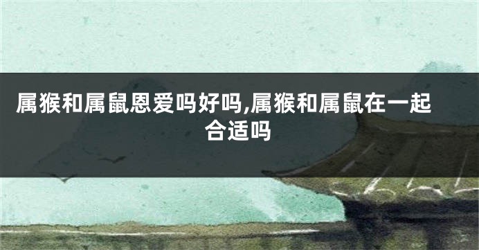 属猴和属鼠恩爱吗好吗,属猴和属鼠在一起合适吗