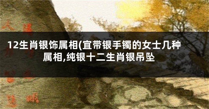 12生肖银饰属相(宜带银手镯的女士几种属相,纯银十二生肖银吊坠