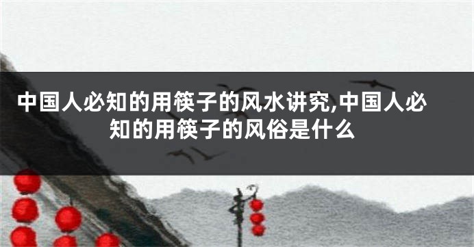 中国人必知的用筷子的风水讲究,中国人必知的用筷子的风俗是什么