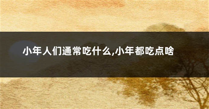 小年人们通常吃什么,小年都吃点啥