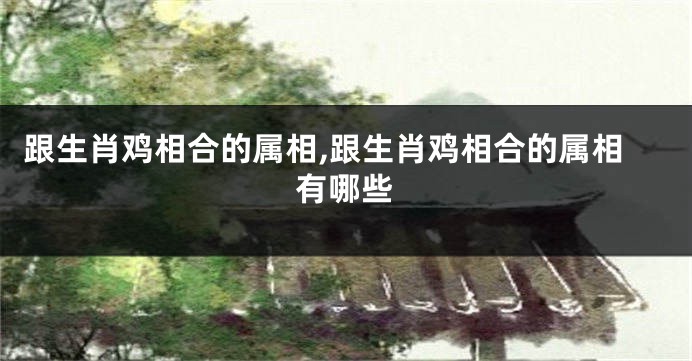 跟生肖鸡相合的属相,跟生肖鸡相合的属相有哪些