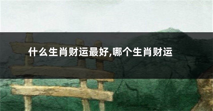 什么生肖财运最好,哪个生肖财运