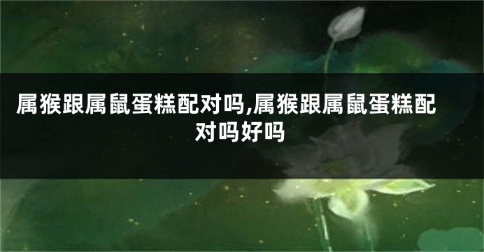 属猴跟属鼠蛋糕配对吗,属猴跟属鼠蛋糕配对吗好吗